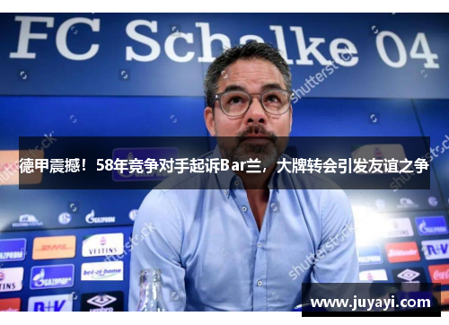 德甲震撼！58年竞争对手起诉Bar兰，大牌转会引发友谊之争