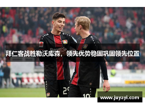 拜仁客战胜勒沃库森，领先优势稳固巩固领先位置