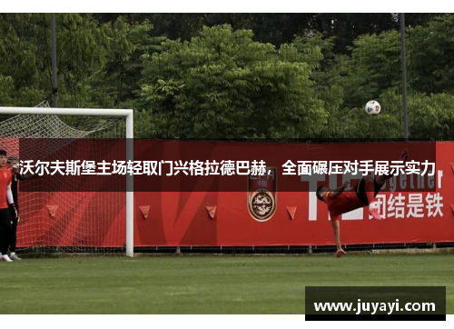 沃尔夫斯堡主场轻取门兴格拉德巴赫，全面碾压对手展示实力
