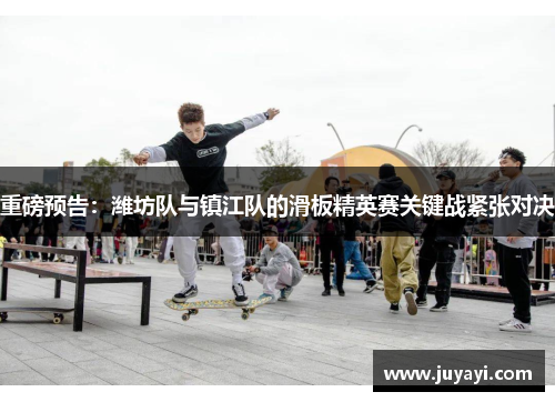 重磅预告：潍坊队与镇江队的滑板精英赛关键战紧张对决