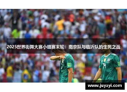 2025世界街舞大赛小组赛末轮：南京队与临沂队的生死之战