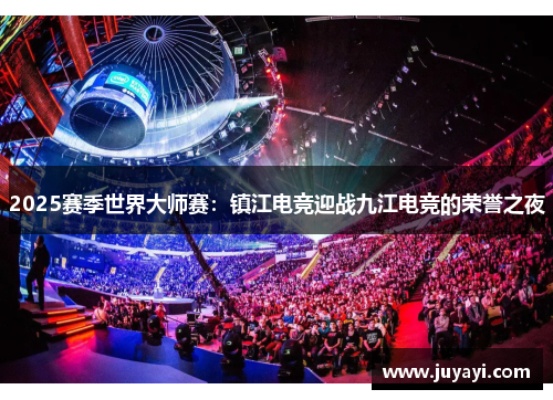 2025赛季世界大师赛：镇江电竞迎战九江电竞的荣誉之夜