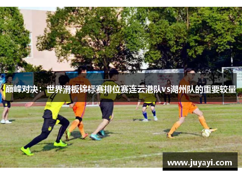 巅峰对决：世界滑板锦标赛排位赛连云港队vs湖州队的重要较量